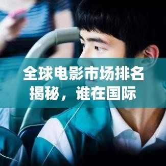 全球电影市场排名揭秘，谁在国际电影界独占鳌头？