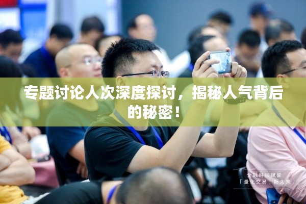 专题讨论人次深度探讨，揭秘人气背后的秘密！