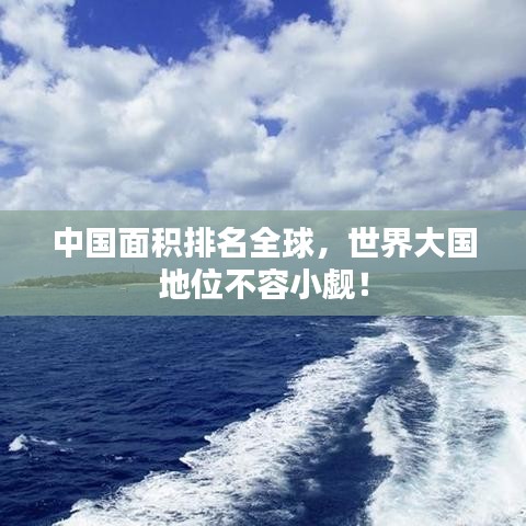 中国面积排名全球，世界大国地位不容小觑！